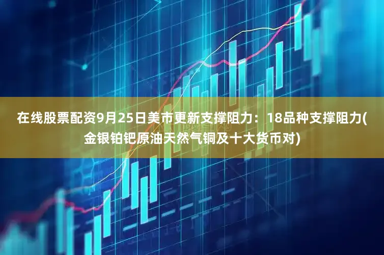 在线股票配资9月25日美市更新支撑阻力：18品种支撑阻力(金银铂钯原油天然气铜及十大货币对)