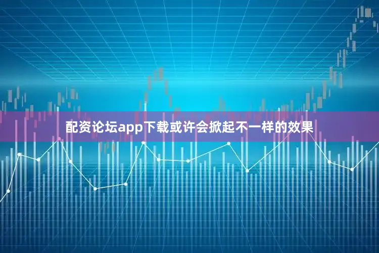 配资论坛app下载或许会掀起不一样的效果