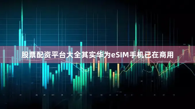 股票配资平台大全其实华为eSIM手机已在商用